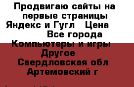 Продвигаю сайты на первые страницы Яндекс и Гугл › Цена ­ 8 000 - Все города Компьютеры и игры » Другое   . Свердловская обл.,Артемовский г.